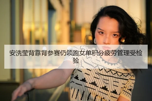 安洗莹背靠背参赛仍领跑女单积分疲劳管理受检验 | feifan